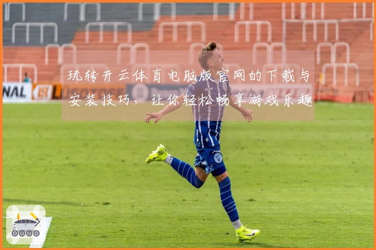 玩转开云体育电脑版官网的下载与安装技巧，让你轻松畅享游戏乐趣