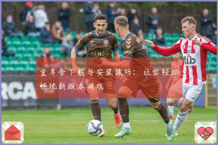 金年会下载与安装技巧：让你轻松畅玩新版本游戏