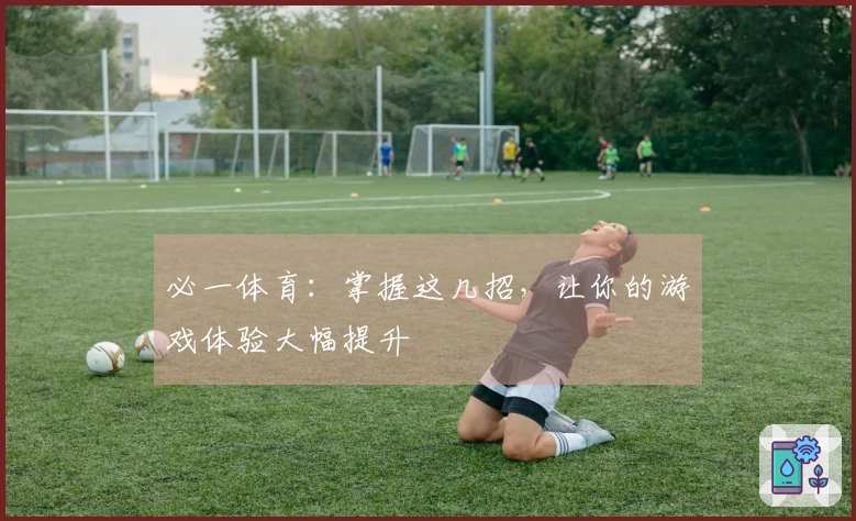 必一体育：掌握这几招，让你的游戏体验大幅提升