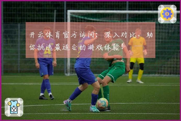 开云体育官方访问：深入对比，助你挑选最适合的游戏体验！