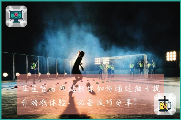 亚星官方网站教你如何通过抽卡提升游戏体验，必备技巧分享！