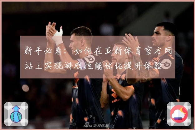 新手必看：如何在亚新体育官方网站上实现游戏性能优化提升体验