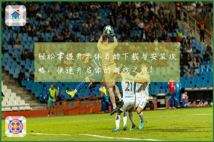 轻松掌握开云体育的下载与安装攻略，快速开启你的游戏之旅！