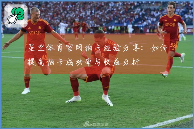 星空体育官网抽卡经验分享：如何提高抽卡成功率与收益分析
