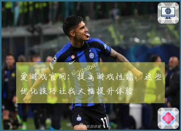 爱游戏官网：提高游戏性能，这些优化技巧让我大幅提升体验