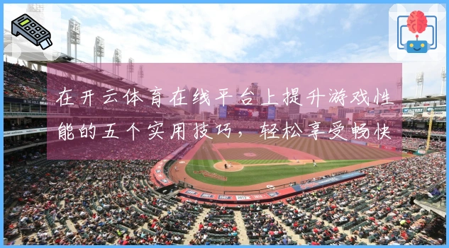 在开云体育在线平台上提升游戏性能的五个实用技巧，轻松享受畅快体验