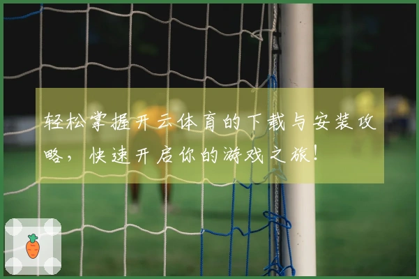 轻松掌握开云体育的下载与安装攻略，快速开启你的游戏之旅！