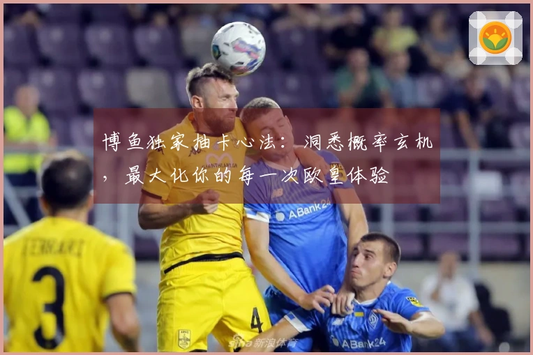 博鱼独家抽卡心法：洞悉概率玄机，最大化你的每一次欧皇体验