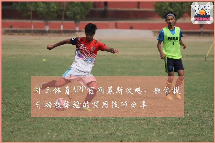 开云体育APP官网最新攻略，教你提升游戏体验的实用技巧分享
