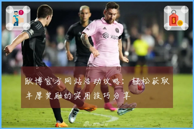 欧博官方网站活动攻略：轻松获取丰厚奖励的实用技巧分享