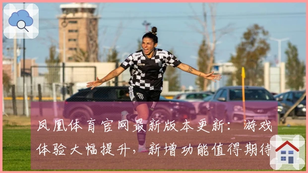 凤凰体育官网最新版本更新：游戏体验大幅提升，新增功能值得期待！