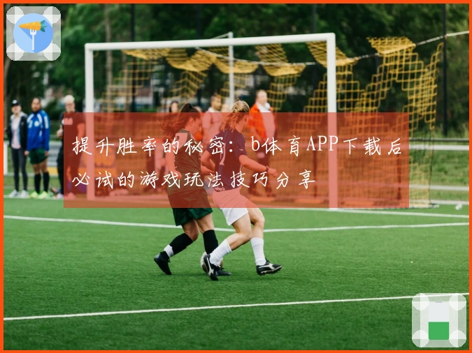 提升胜率的秘密：b体育APP下载后必试的游戏玩法技巧分享