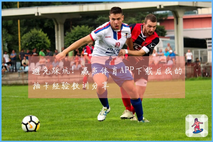 避免踩坑！赢点体育APP下载后我的抽卡经验教训分享