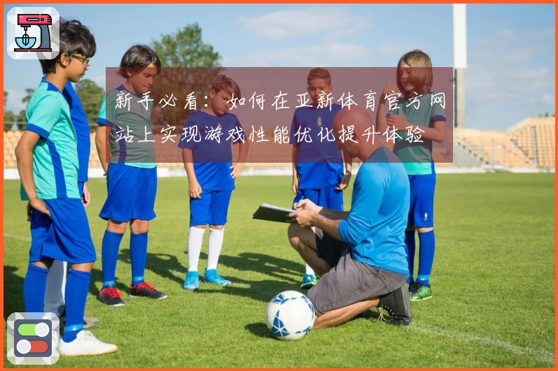 新手必看：如何在亚新体育官方网站上实现游戏性能优化提升体验