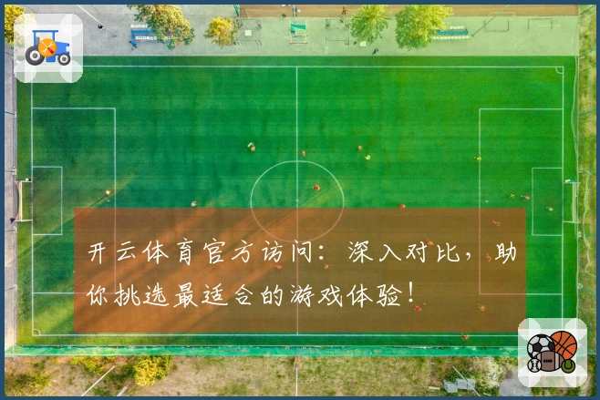 开云体育官方访问：深入对比，助你挑选最适合的游戏体验！