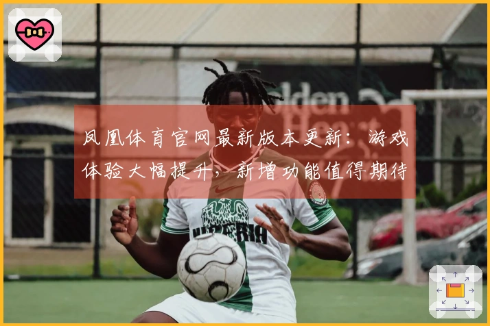 凤凰体育官网最新版本更新：游戏体验大幅提升，新增功能值得期待！