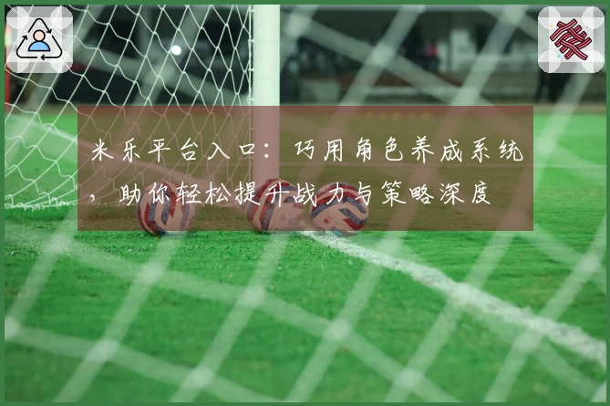 米乐平台入口：巧用角色养成系统，助你轻松提升战力与策略深度