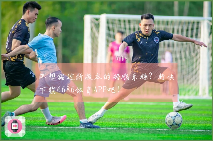不想错过新版本的游戏乐趣？赶快下载6686体育APP吧！