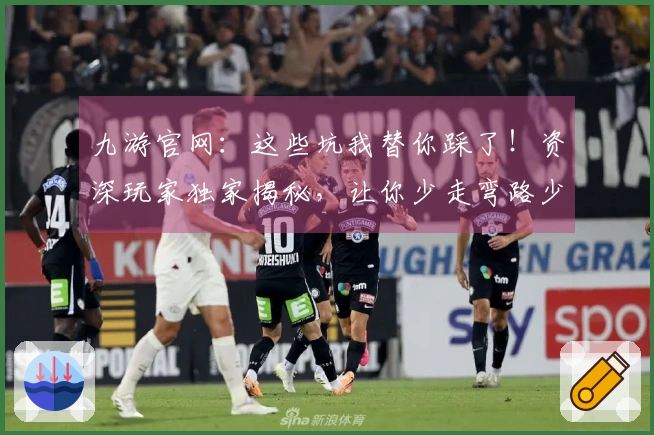 九游官网：这些坑我替你踩了！资深玩家独家揭秘，让你少走弯路少吃亏