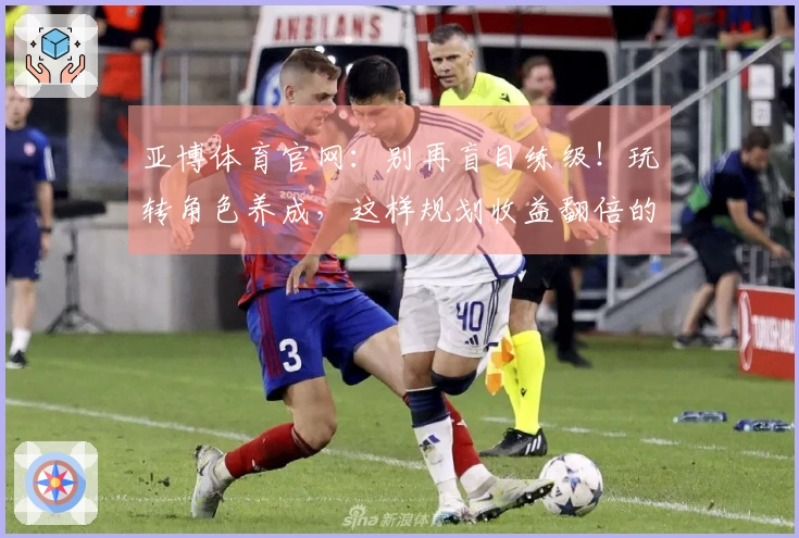 亚博体育官网：别再盲目练级！玩转角色养成，这样规划收益翻倍的秘密武器