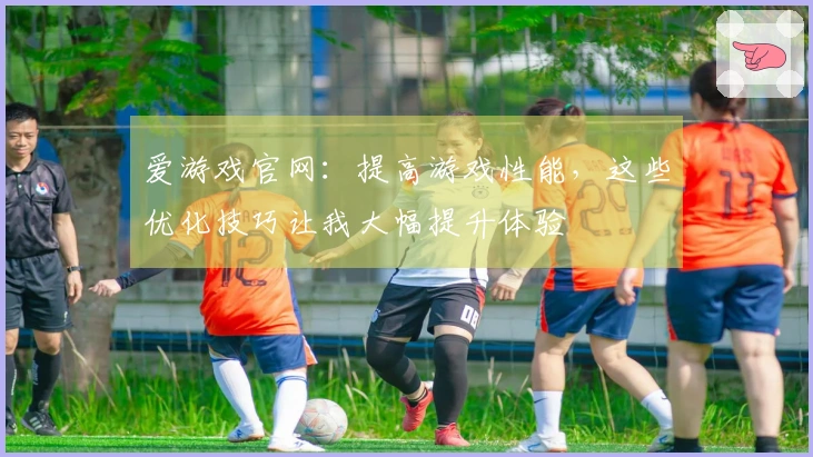 爱游戏官网：提高游戏性能，这些优化技巧让我大幅提升体验