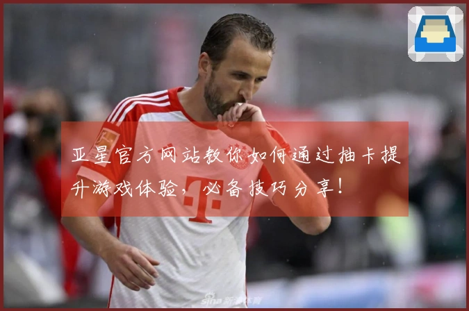 亚星官方网站教你如何通过抽卡提升游戏体验，必备技巧分享！