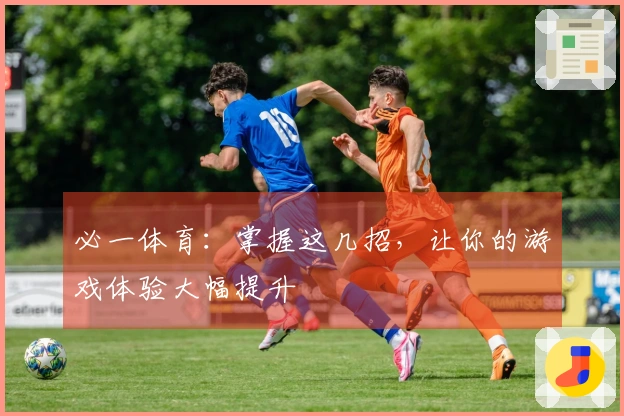 必一体育：掌握这几招，让你的游戏体验大幅提升