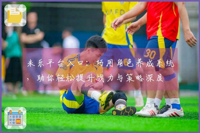 米乐平台入口：巧用角色养成系统，助你轻松提升战力与策略深度